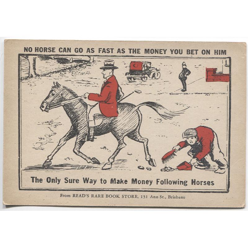 (DM1230) QUEENSLAND · 1910: unused humorous advertising card from READ'S RARE BOOK STORE, BRISBANE captioned NO HORSE CAN GO AS FAST AS THE MONEY YOU BET ON HIM · excellent condition front and verso